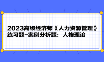 2023高级经济师《人力资源管理》练习题-案例分析题：人格理论