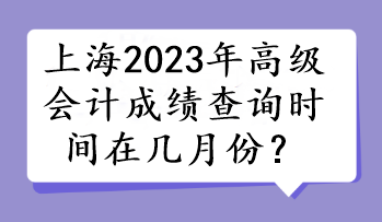 上海2023年高级会计成绩查询时间在几月份？