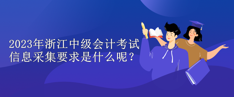 2023年浙江中级会计考试信息采集要求是什么呢？