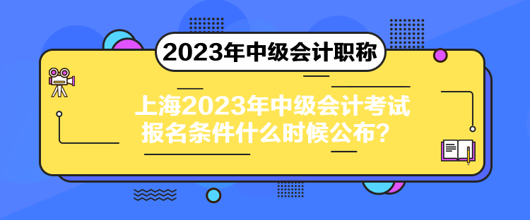 上海2023年中级会计考试报名条件什么时候公布？