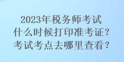 2023年税务师考试什么时候打印准考证？考试考点去哪里查看？