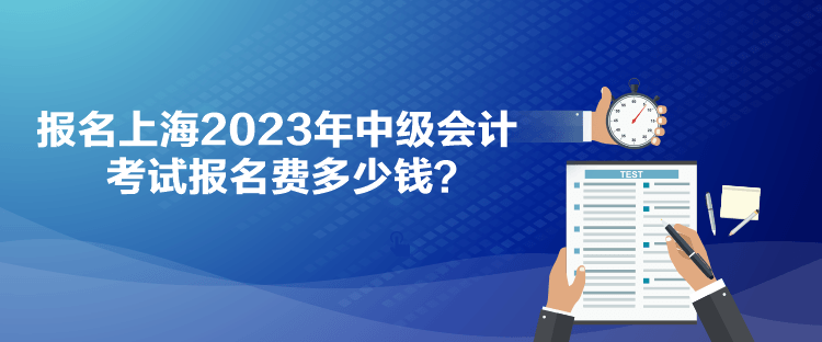 报名上海2023年中级会计考试报名费多少钱？