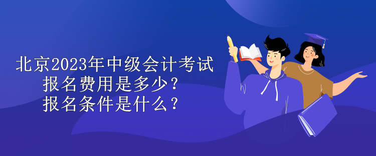 北京2023年中级会计考试报名费用是多少？报名条件是什么？