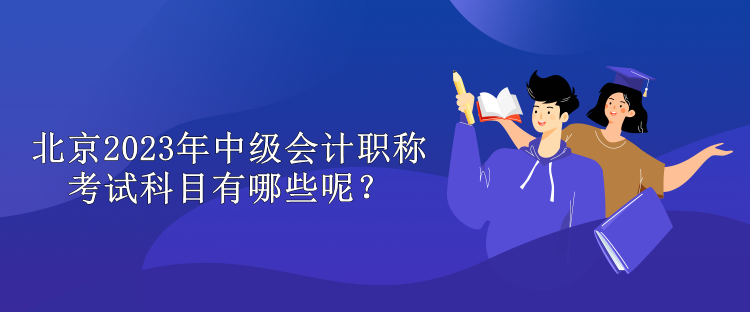 北京2023年中级会计职称考试科目有哪些呢？