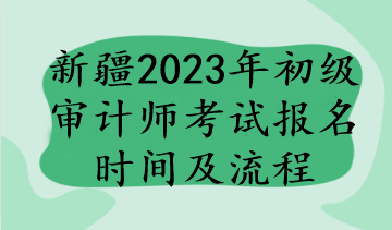 新疆2023年初级审计师考试报名时间及流程