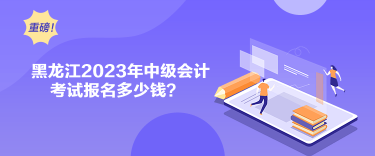 黑龙江2023年中级会计考试报名多少钱？