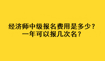 经济师中级报名费用是多少？一年可以报几次名？