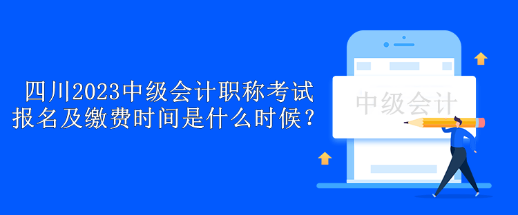 四川2023中级会计职称考试报名及缴费时间是什么时候？