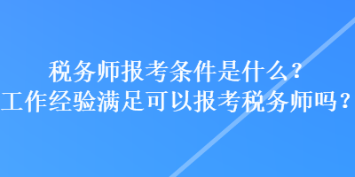 税务师报考条件是什么？工作经验满足可以报考税务师吗？