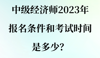 中级经济师2023年报名条件和考试时间是多少？