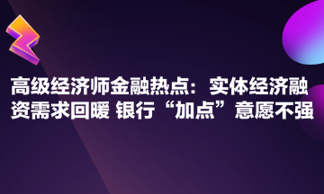 高级经济师金融热点：实体经济融资需求回暖 银行“加点”意愿不强