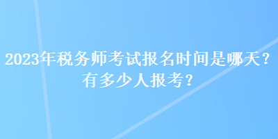 2023年税务师考试报名时间是哪天？有多少人报考？