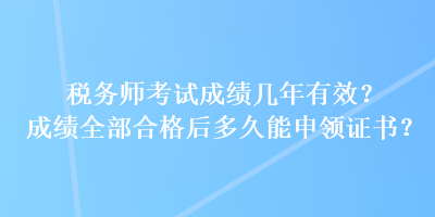 税务师考试成绩几年有效？成绩全部合格后多久能申领证书？