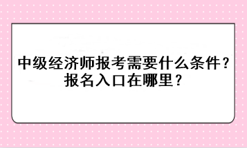 中级经济师报考需要什么条件？报名入口在哪里？