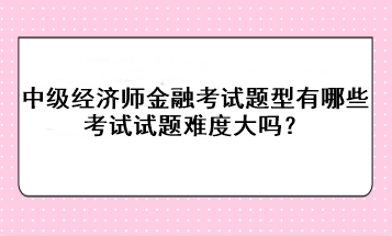 中级经济师金融考试题型有哪些？考试试题难度大吗？