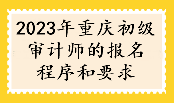 2023年重庆初级审计师的报名程序和要求