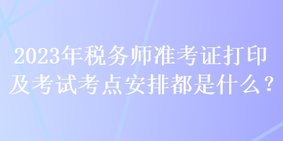 2023年税务师准考证打印及考试考点安排都是什么？