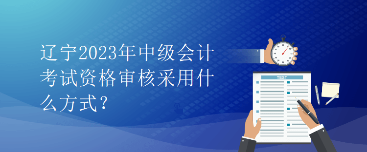 辽宁2023年中级会计考试资格审核采用什么方式？