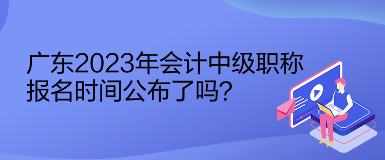 广东2023年会计中级职称报名时间公布了吗？