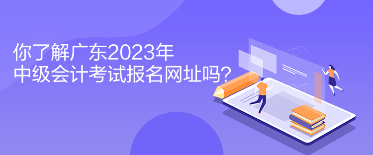 你了解广东2023年中级会计考试报名网址吗？