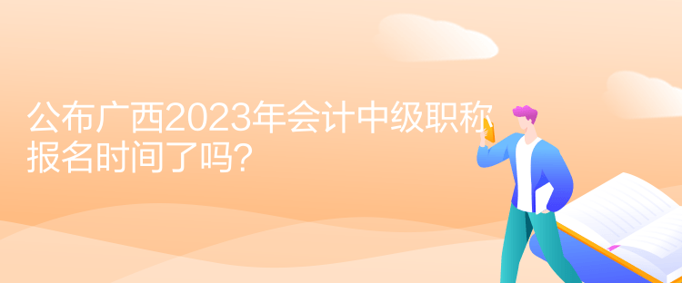 公布广西2023年会计中级职称报名时间了吗？