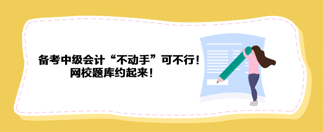 备考2023年中级会计“不动手”可不行！ 网校题库约起来！