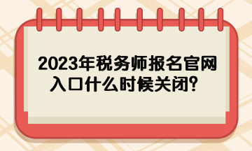 2023年税务师报名官网入口什么时候关闭？