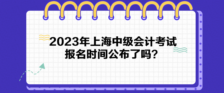 2023年上海中级会计考试报名时间公布了吗？