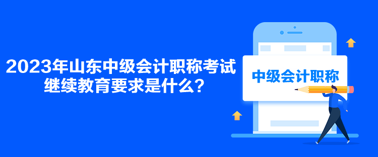 2023年山东中级会计职称考试继续教育要求是什么？