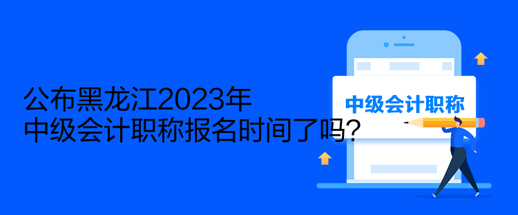 公布黑龙江2023年中级会计职称报名时间了吗？