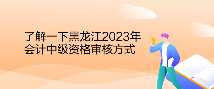 了解一下黑龙江2023年会计中级资格审核方式