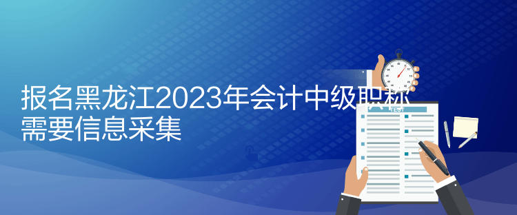 报名黑龙江2023年会计中级职称需要信息采集