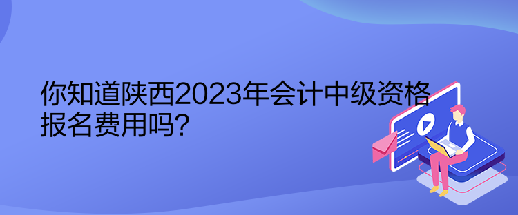 你知道陕西2023年会计中级资格报名费用吗？
