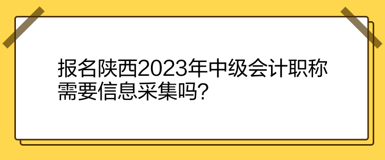 报名陕西2023年中级会计职称需要信息采集吗？