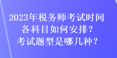 2023年税务师考试时间各科目如何安排？考试题型是哪几种？
