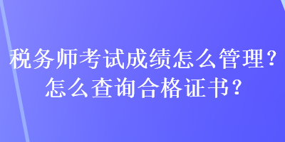 税务师考试成绩怎么管理？怎么查询合格证书？