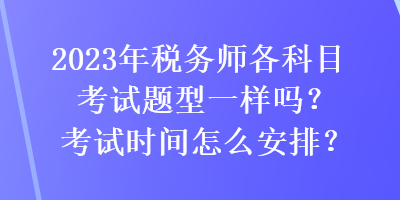 2023年税务师各科目考试题型一样吗？考试时间怎么安排？