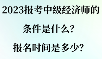 2023报考中级经济师的条件是什么？报名时间是多少？