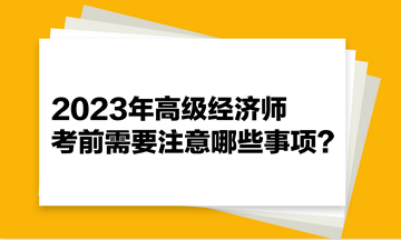 2023年高级经济师考前需要注意哪些事项？