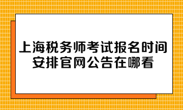 上海税务师考试报名时间安排官网公告在哪看