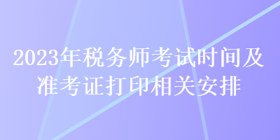 2023年税务师考试时间及准考证打印相关安排