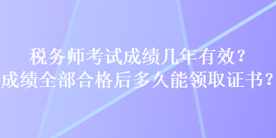 税务师考试成绩几年有效？成绩全部合格后多久能领取证书？