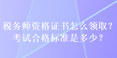 税务师资格证书怎么领取？考试合格标准是多少？