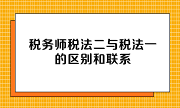 税务师税法二与税法一的区别和联系