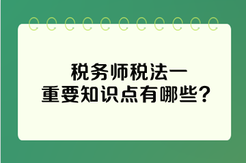 税务师税法一重要知识点有哪些？