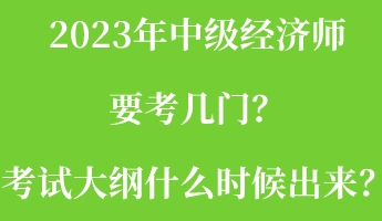 2023年中级经济师要考几门？考试大纲什么时候出来？