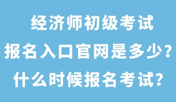 经济师初级考试报名入口官网是多少？什么时候报名考试？