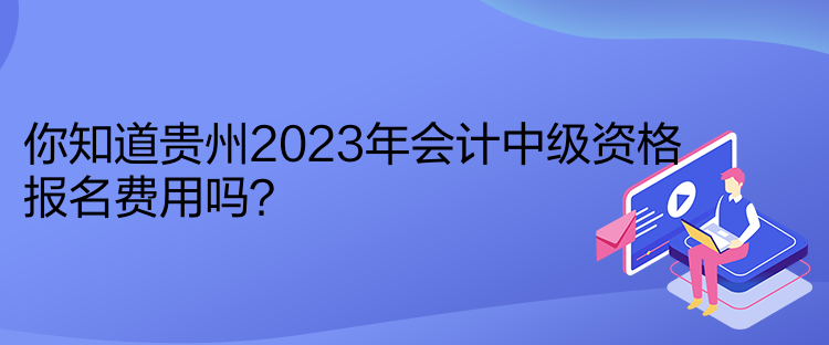 你知道贵州2023年会计中级资格报名费用吗？
