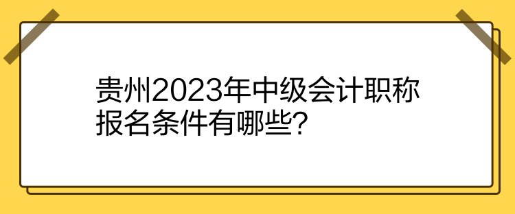贵州2023年中级会计职称报名条件有哪些？