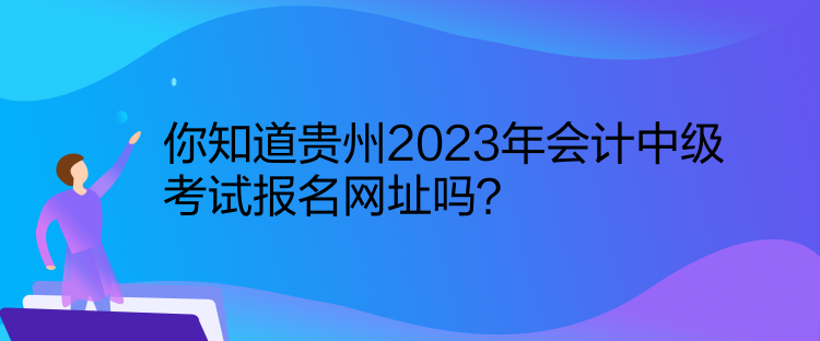 你知道贵州2023年会计中级考试报名网址吗？